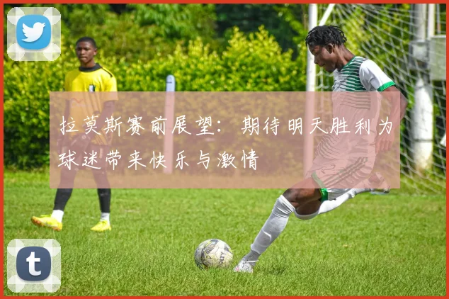 拉莫斯赛前展望：期待明天胜利为球迷带来快乐与激情