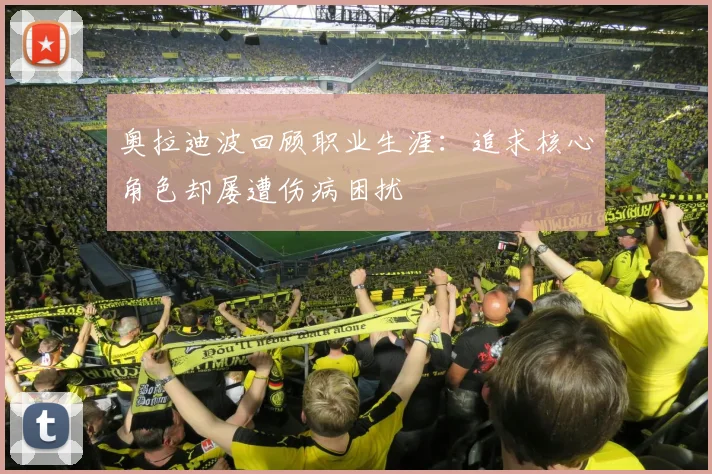 奥拉迪波回顾职业生涯：追求核心角色却屡遭伤病困扰