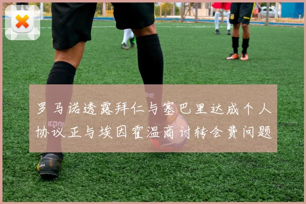 罗马诺透露拜仁与塞巴里达成个人协议正与埃因霍温商讨转会费问题