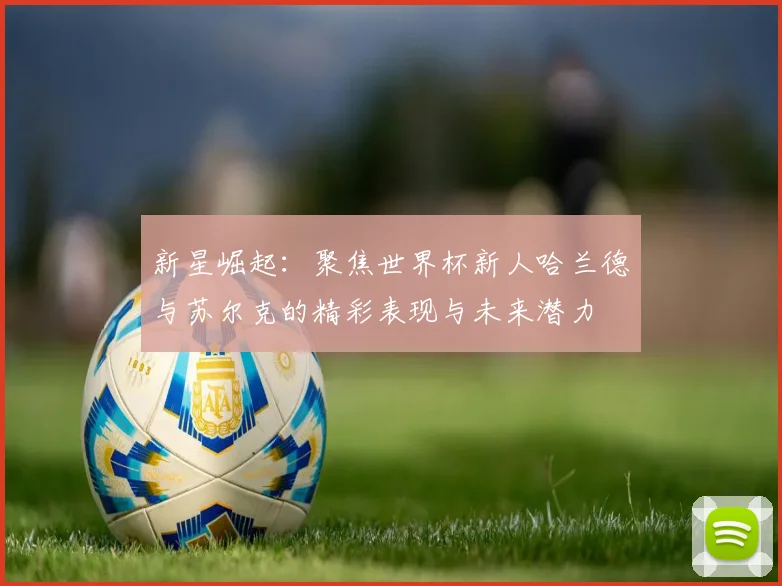 新星崛起：聚焦世界杯新人哈兰德与苏尔克的精彩表现与未来潜力