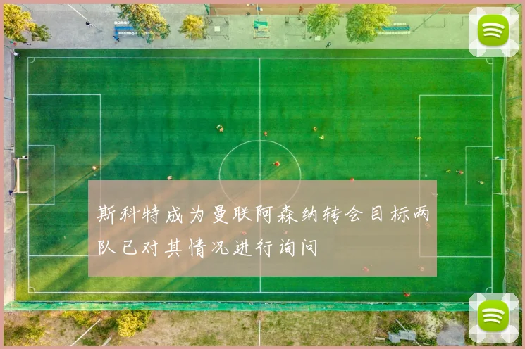 斯科特成为曼联阿森纳转会目标两队已对其情况进行询问
