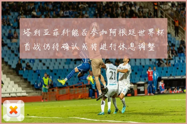 塔利亚菲科能否参加阿根廷世界杯首战仍待确认或将进行休息调整