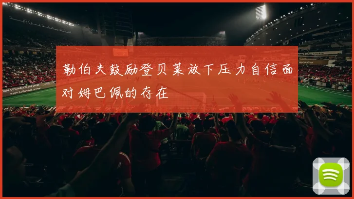 勒伯夫鼓励登贝莱放下压力自信面对姆巴佩的存在