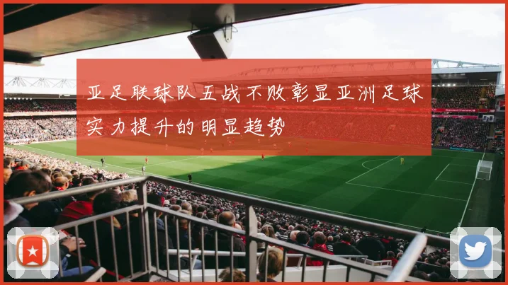 亚足联球队五战不败彰显亚洲足球实力提升的明显趋势