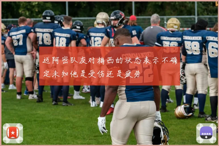 迈阿密队友对梅西的状态表示不确定未知他是受伤还是疲劳