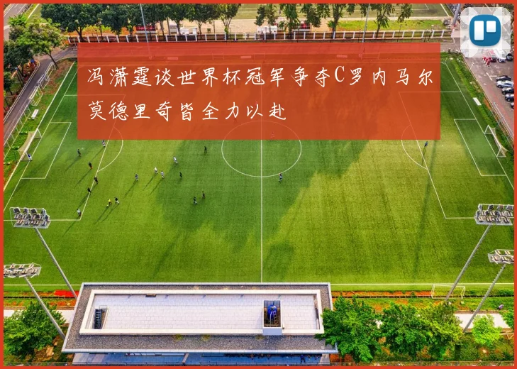 冯潇霆谈世界杯冠军争夺C罗内马尔莫德里奇皆全力以赴