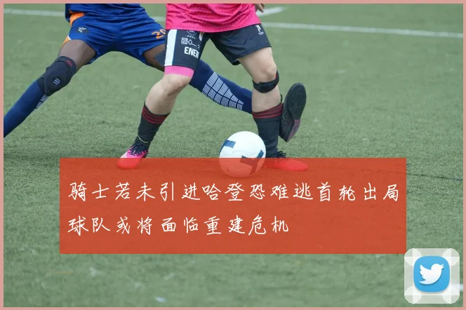 骑士若未引进哈登恐难逃首轮出局球队或将面临重建危机