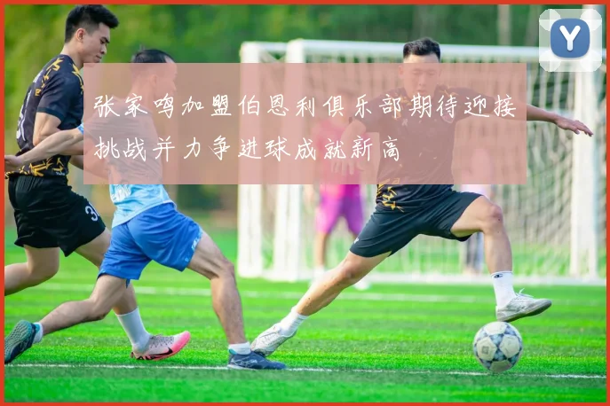 张家鸣加盟伯恩利俱乐部期待迎接挑战并力争进球成就新高
