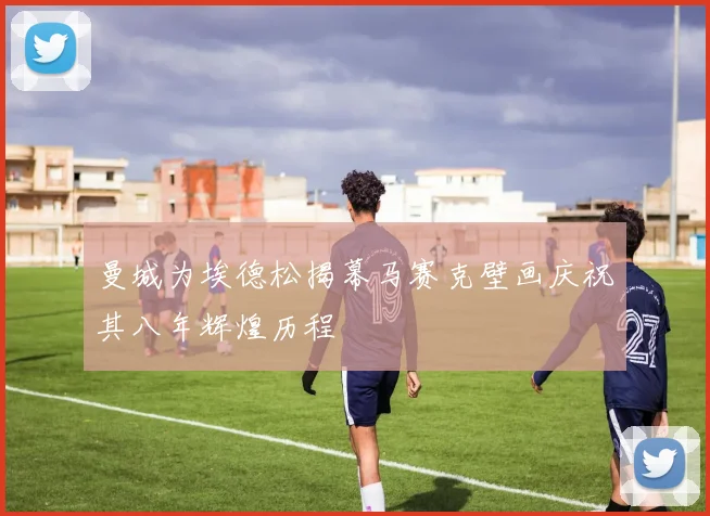曼城为埃德松揭幕马赛克壁画庆祝其八年辉煌历程