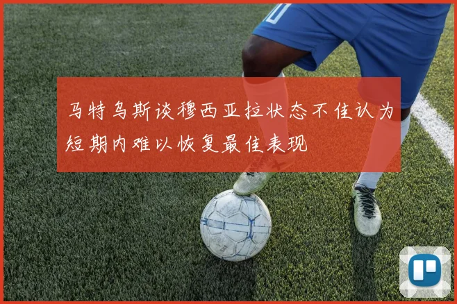 马特乌斯谈穆西亚拉状态不佳认为短期内难以恢复最佳表现