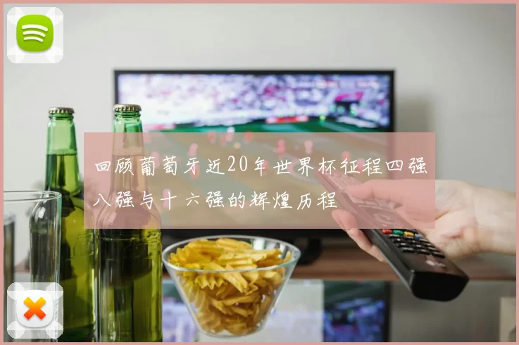 回顾葡萄牙近20年世界杯征程四强八强与十六强的辉煌历程