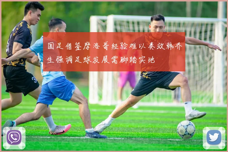 国足借鉴摩洛哥经验难以奏效韩乔生强调足球发展需脚踏实地