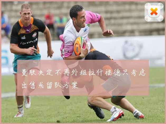 曼联决定不再外租拉什福德只考虑出售或留队方案