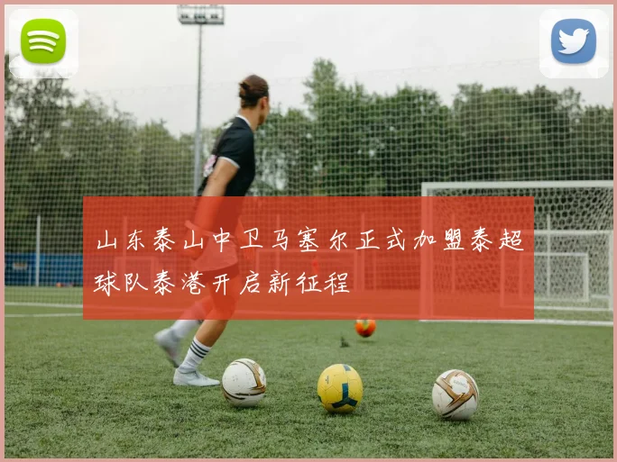 山东泰山中卫马塞尔正式加盟泰超球队泰港开启新征程