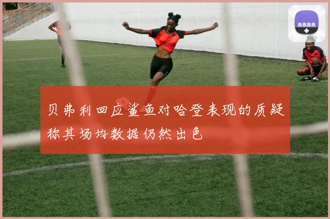 贝弗利回应鲨鱼对哈登表现的质疑称其场均数据仍然出色